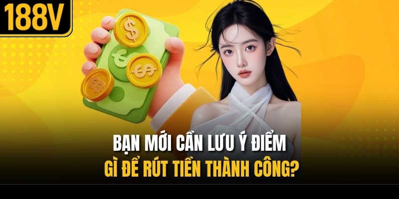 Bạn mới cần lưu ý điểm gì để rút tiền thành công?