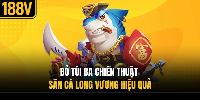 Bỏ túi ba chiến thuật săn cá Long Vương hiệu quả