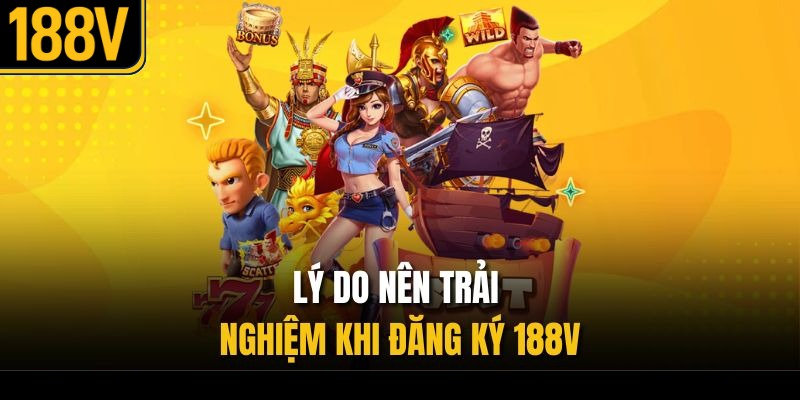 Lý do nên trải nghiệm khi đăng ký 188V