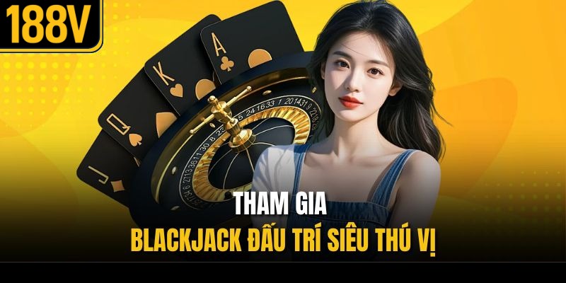 Tham gia Blackjack đấu trí siêu thú vị